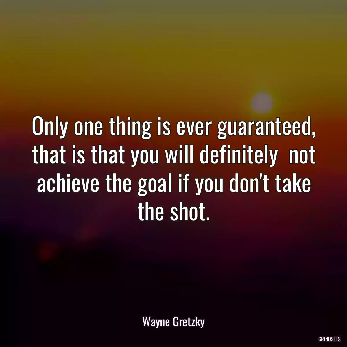 Only one thing is ever guaranteed, that is that you will definitely  not achieve the goal if you don\'t take the shot.