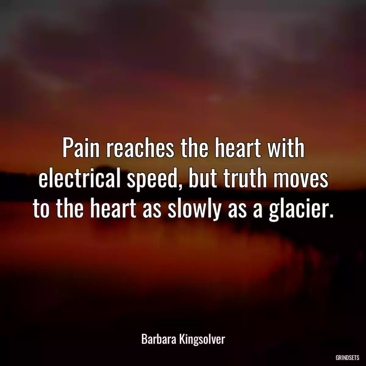 Pain reaches the heart with electrical speed, but truth moves to the heart as slowly as a glacier.