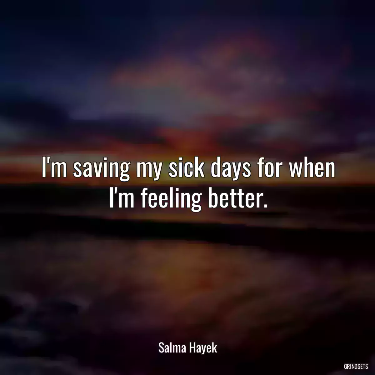 I\'m saving my sick days for when I\'m feeling better.