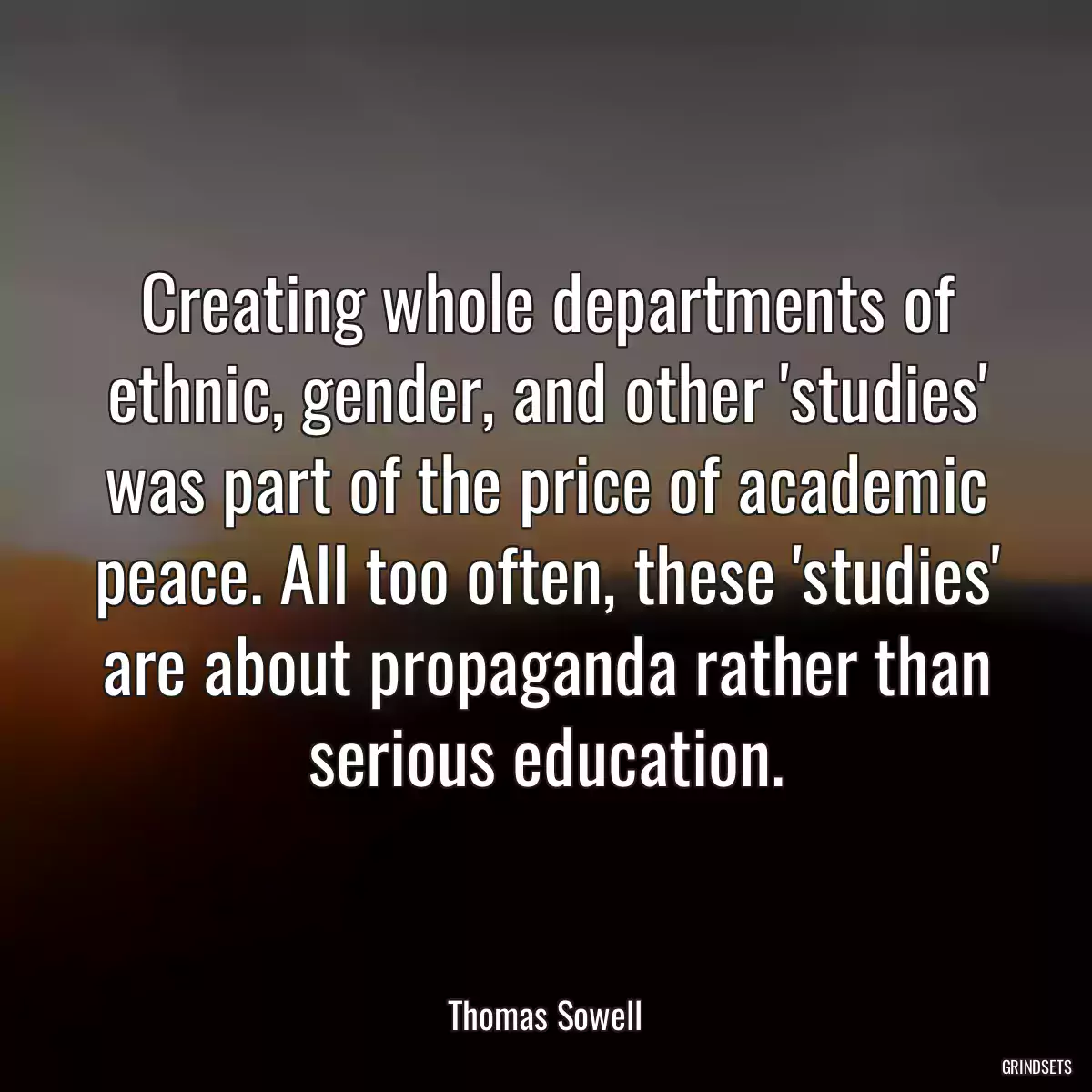 Creating whole departments of ethnic, gender, and other \'studies\' was part of the price of academic peace. All too often, these \'studies\' are about propaganda rather than serious education.