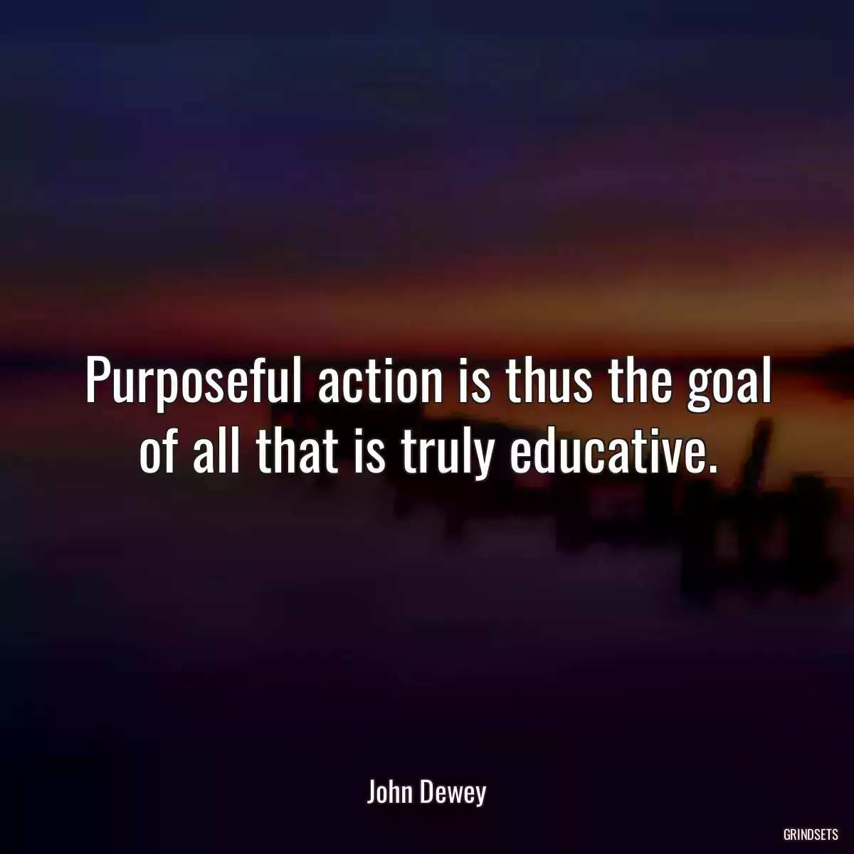 Purposeful action is thus the goal of all that is truly educative.