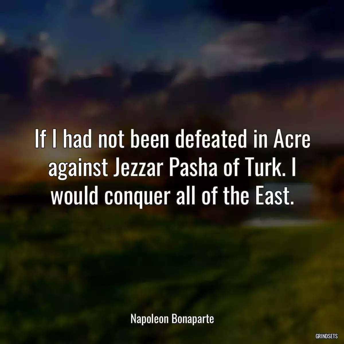 If I had not been defeated in Acre against Jezzar Pasha of Turk. I would conquer all of the East.