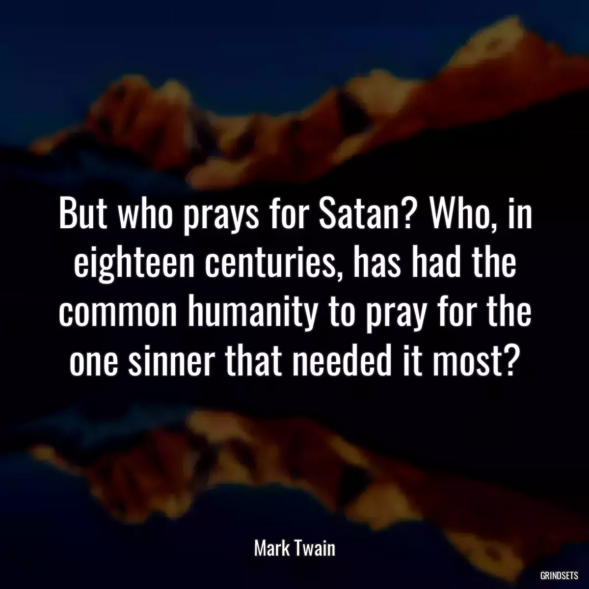 But who prays for Satan? Who, in eighteen centuries, has had the common humanity to pray for the one sinner that needed it most?