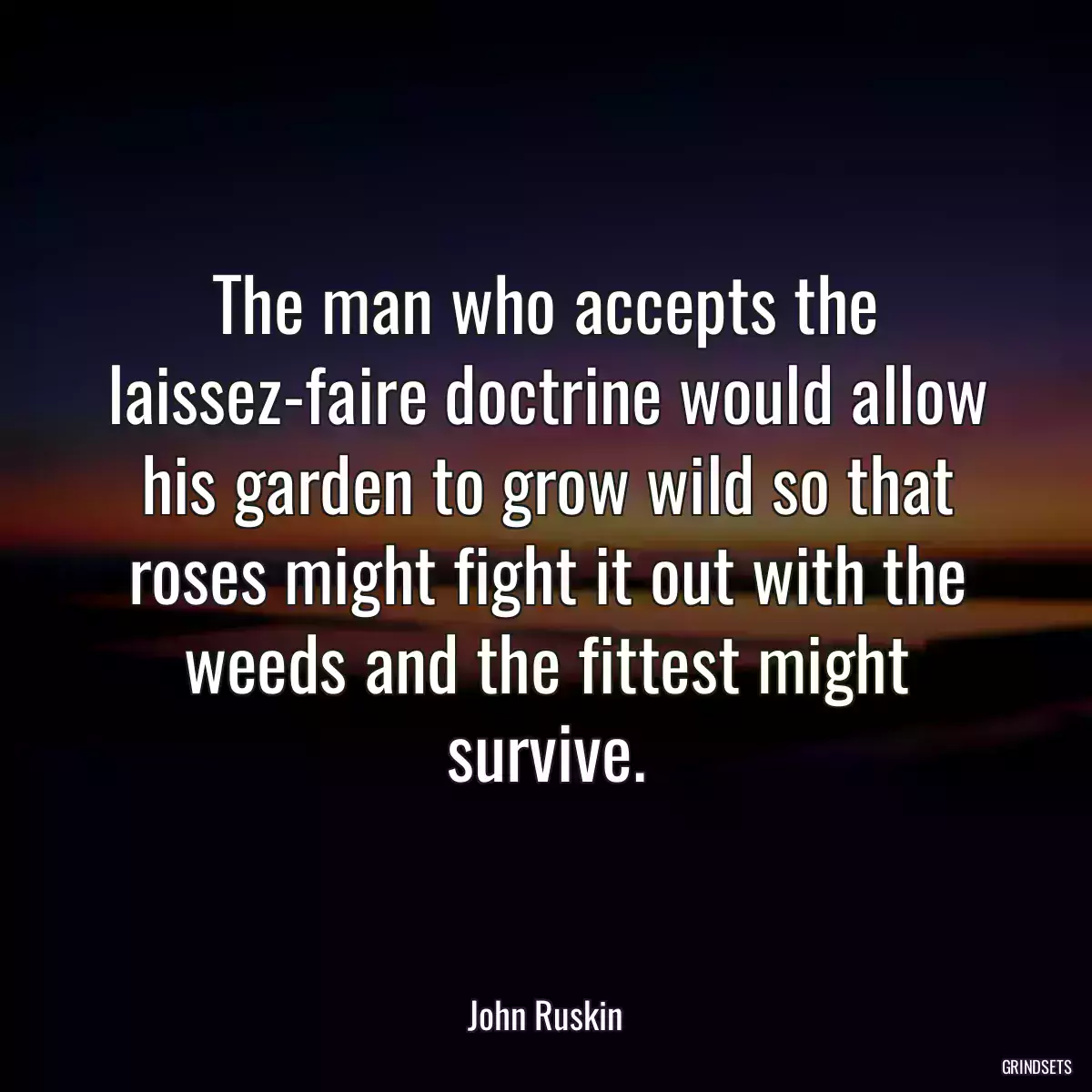 The man who accepts the laissez-faire doctrine would allow his garden to grow wild so that roses might fight it out with the weeds and the fittest might survive.