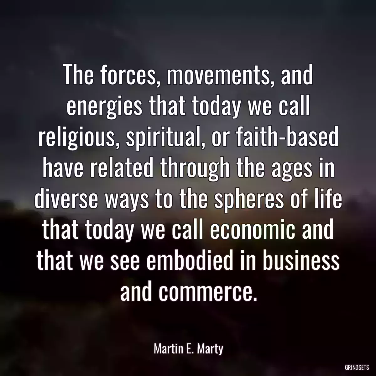 The forces, movements, and energies that today we call religious, spiritual, or faith-based have related through the ages in diverse ways to the spheres of life that today we call economic and that we see embodied in business and commerce.