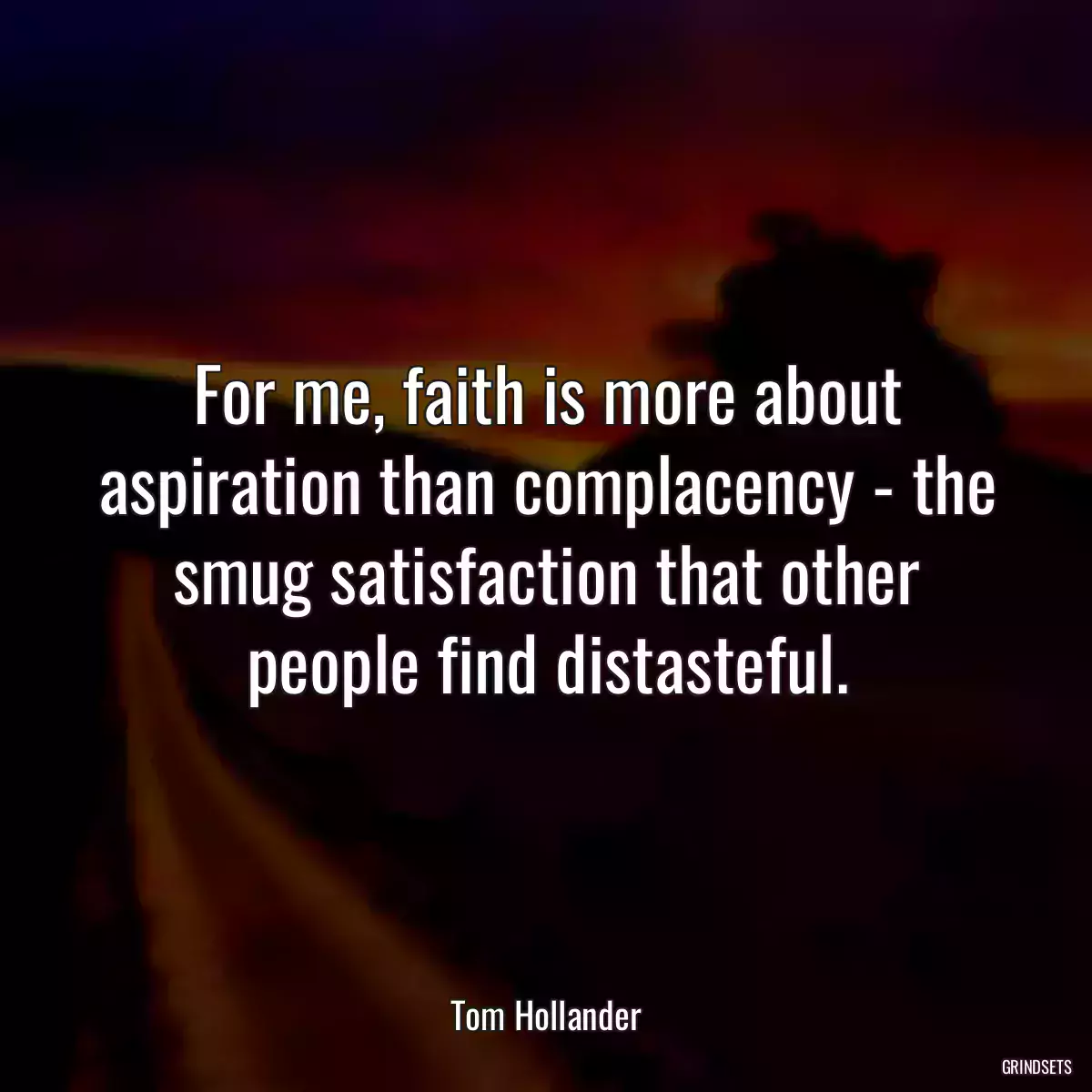 For me, faith is more about aspiration than complacency - the smug satisfaction that other people find distasteful.