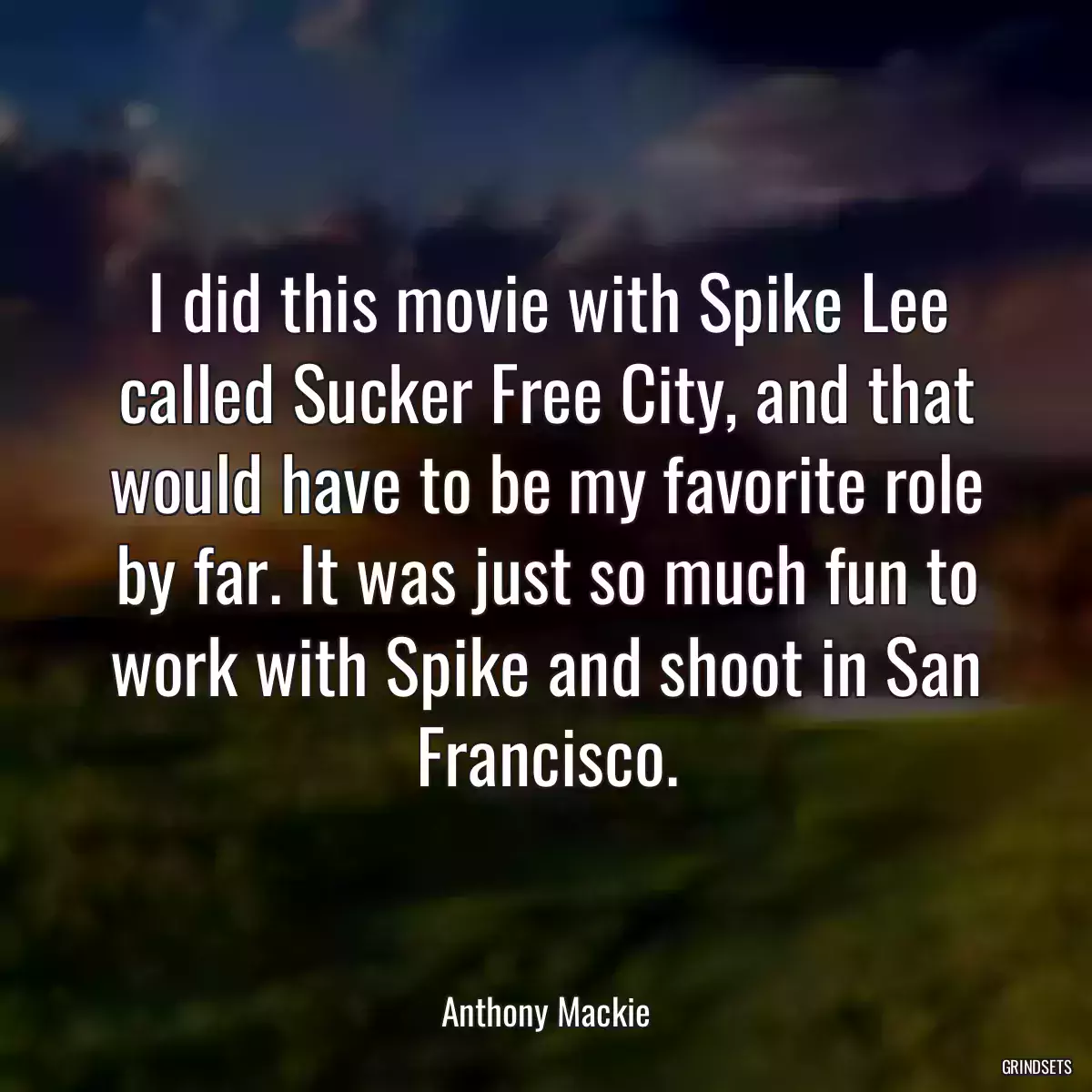 I did this movie with Spike Lee called Sucker Free City, and that would have to be my favorite role by far. It was just so much fun to work with Spike and shoot in San Francisco.