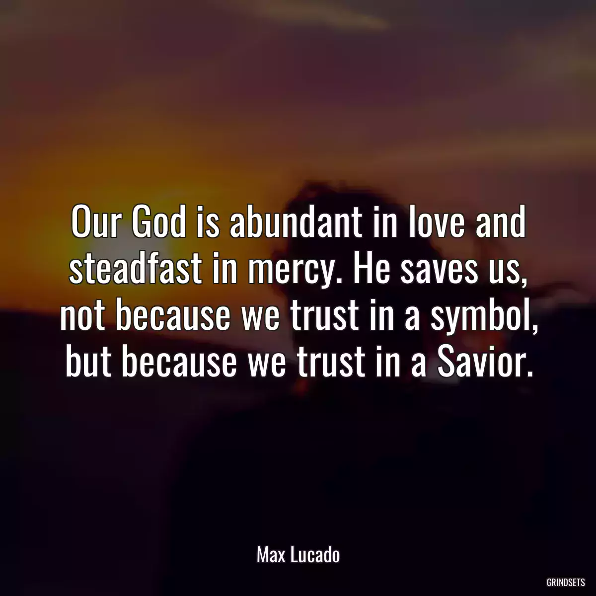Our God is abundant in love and steadfast in mercy. He saves us, not because we trust in a symbol, but because we trust in a Savior.