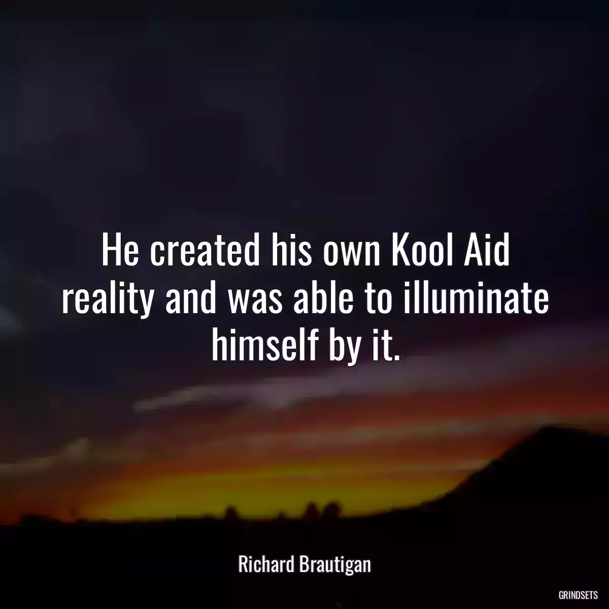 He created his own Kool Aid reality and was able to illuminate himself by it.