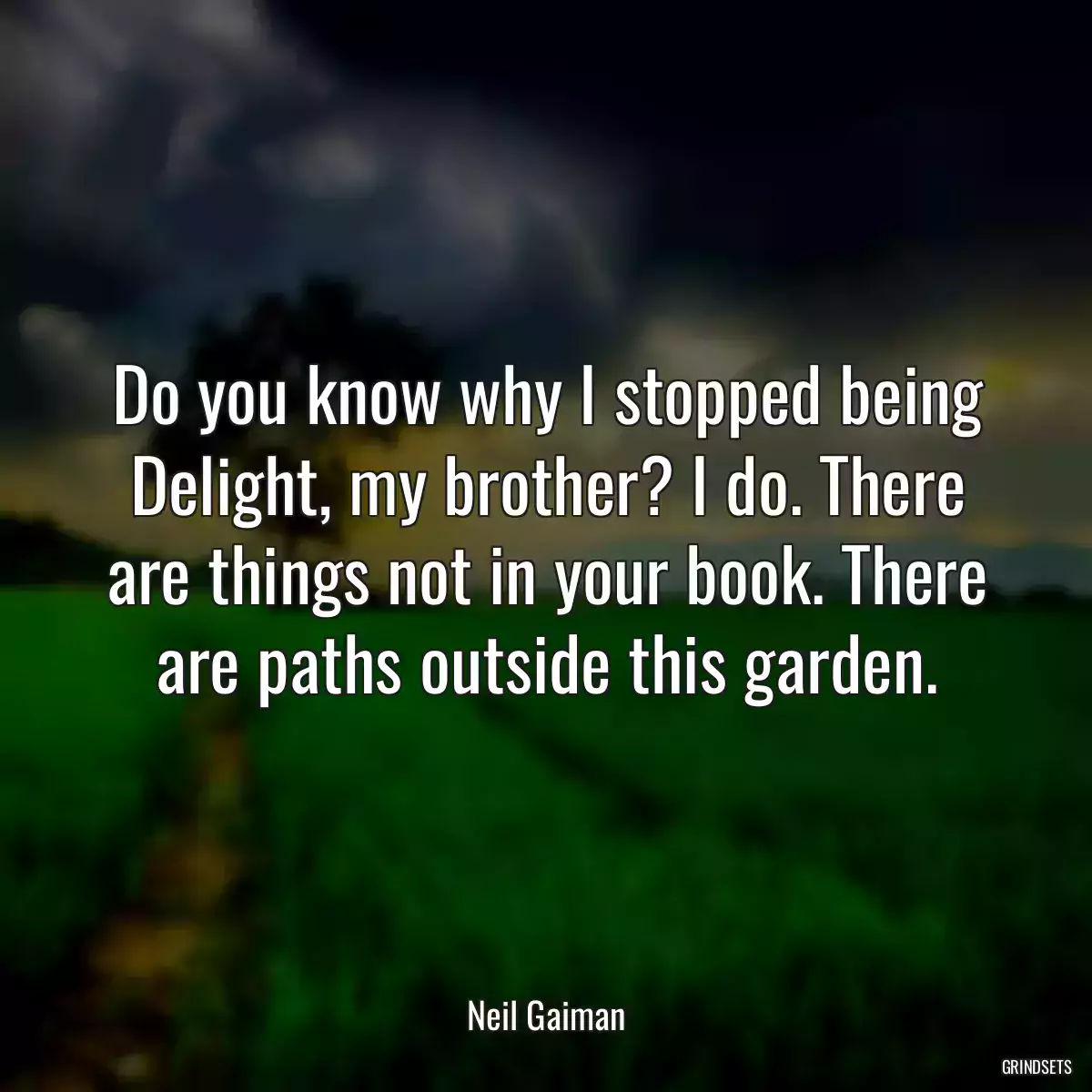 Do you know why I stopped being Delight, my brother? I do. There are things not in your book. There are paths outside this garden.