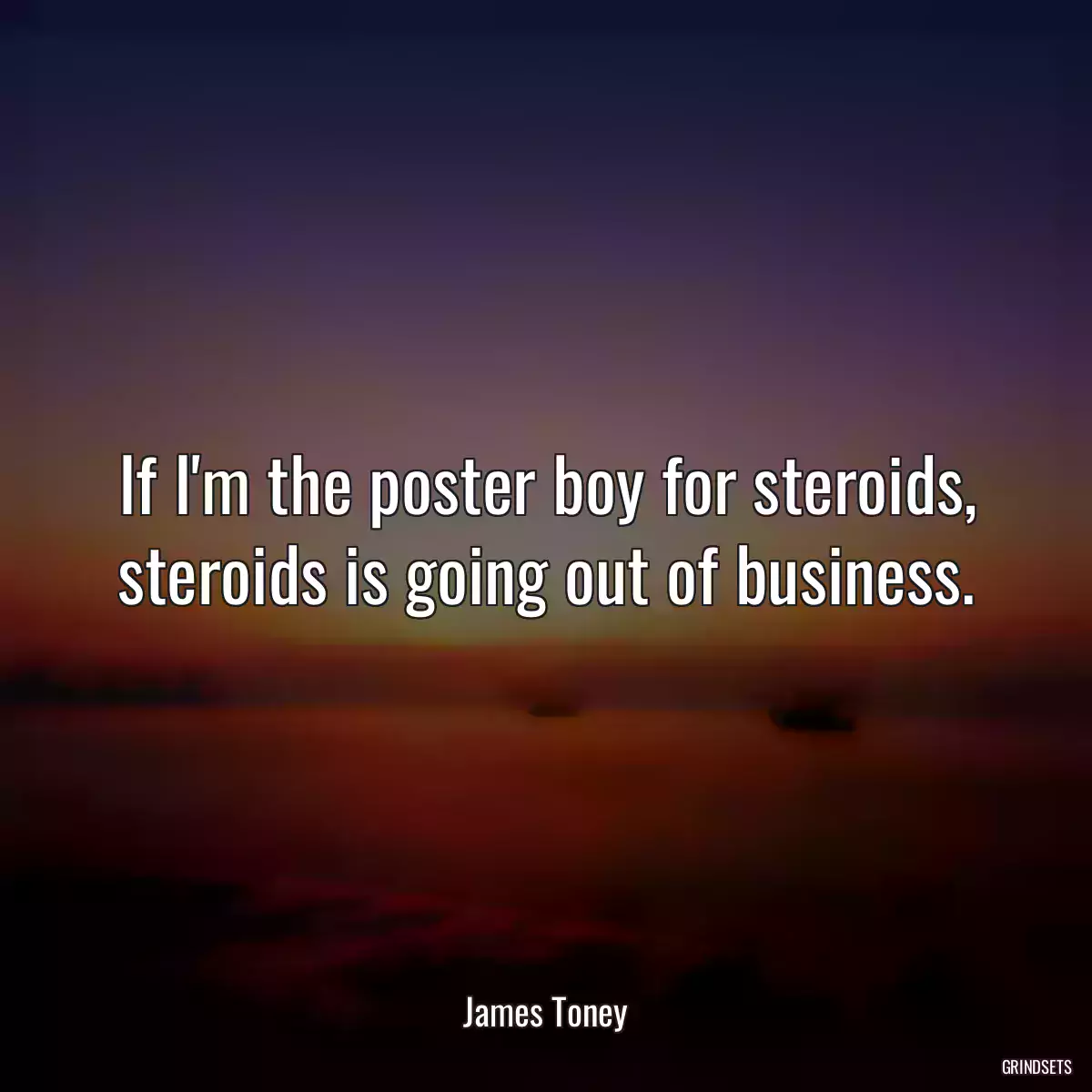 If I\'m the poster boy for steroids, steroids is going out of business.