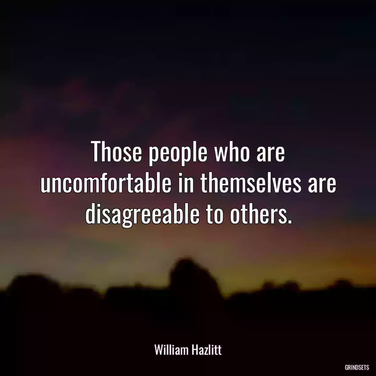 Those people who are uncomfortable in themselves are disagreeable to others.