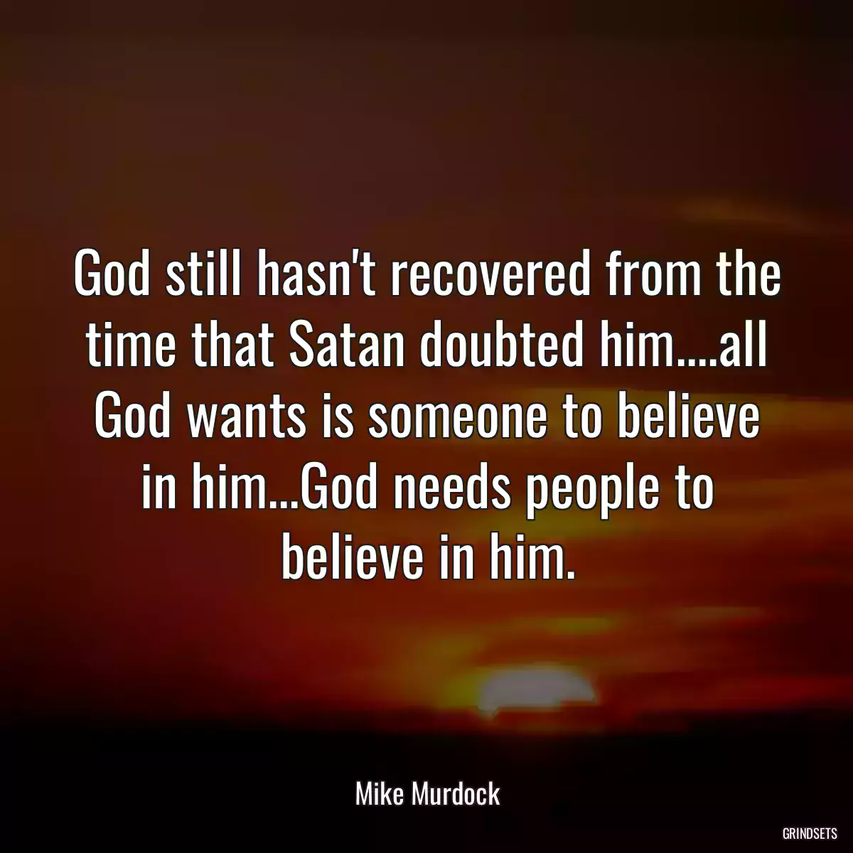 God still hasn\'t recovered from the time that Satan doubted him....all God wants is someone to believe in him...God needs people to believe in him.