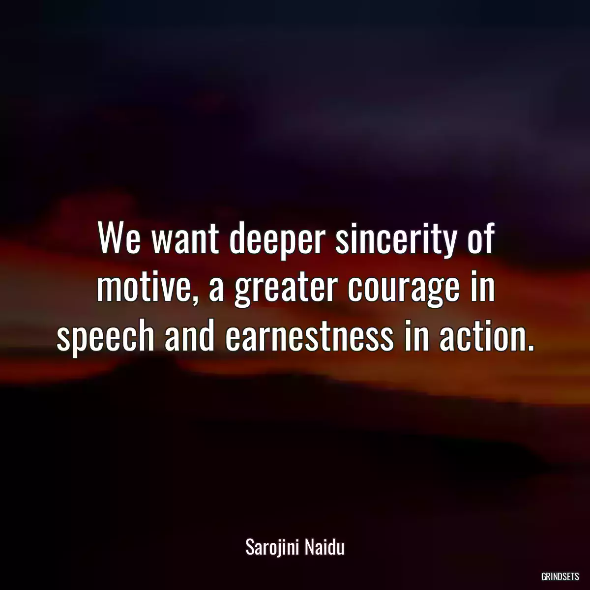 We want deeper sincerity of motive, a greater courage in speech and earnestness in action.