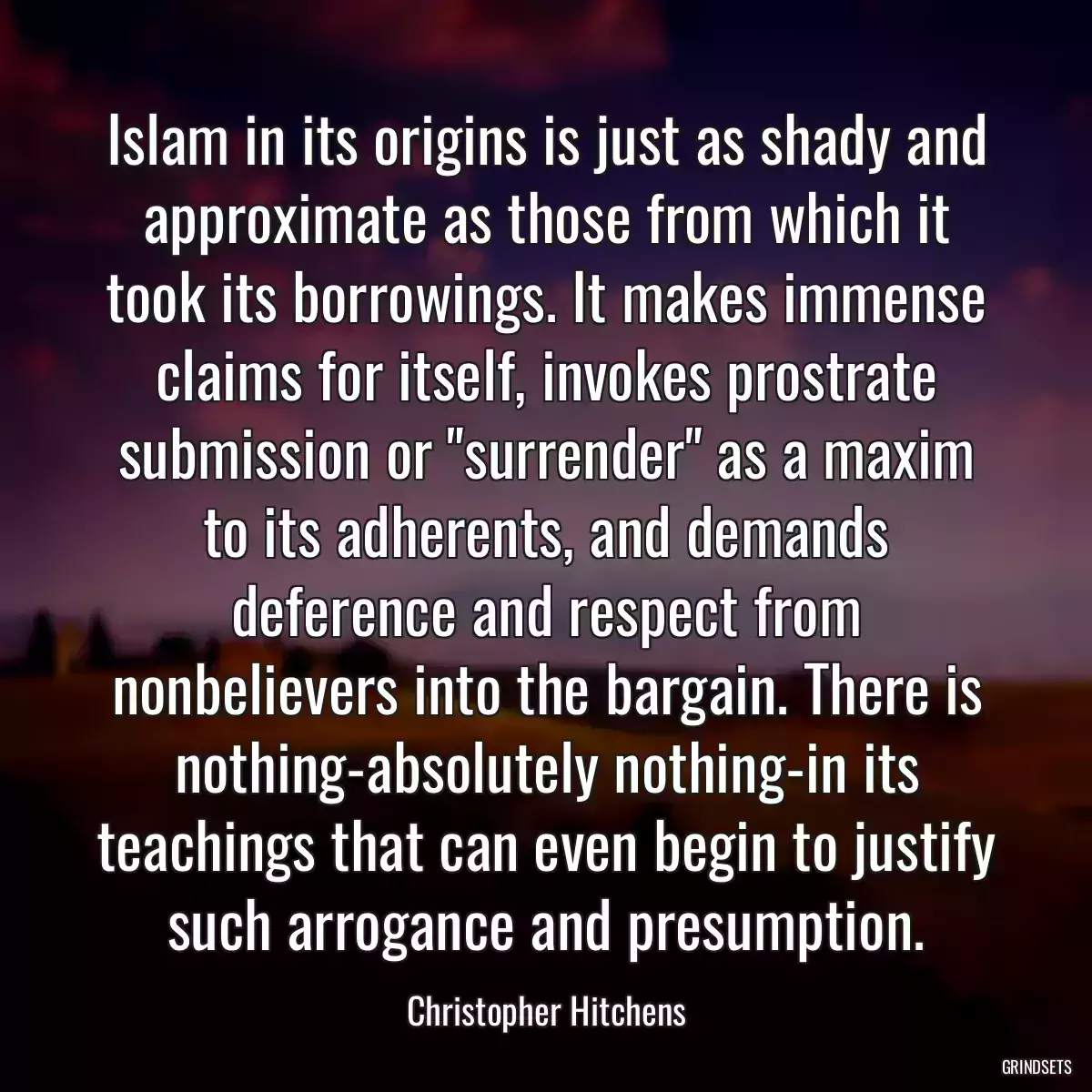 Islam in its origins is just as shady and approximate as those from which it took its borrowings. It makes immense claims for itself, invokes prostrate submission or \