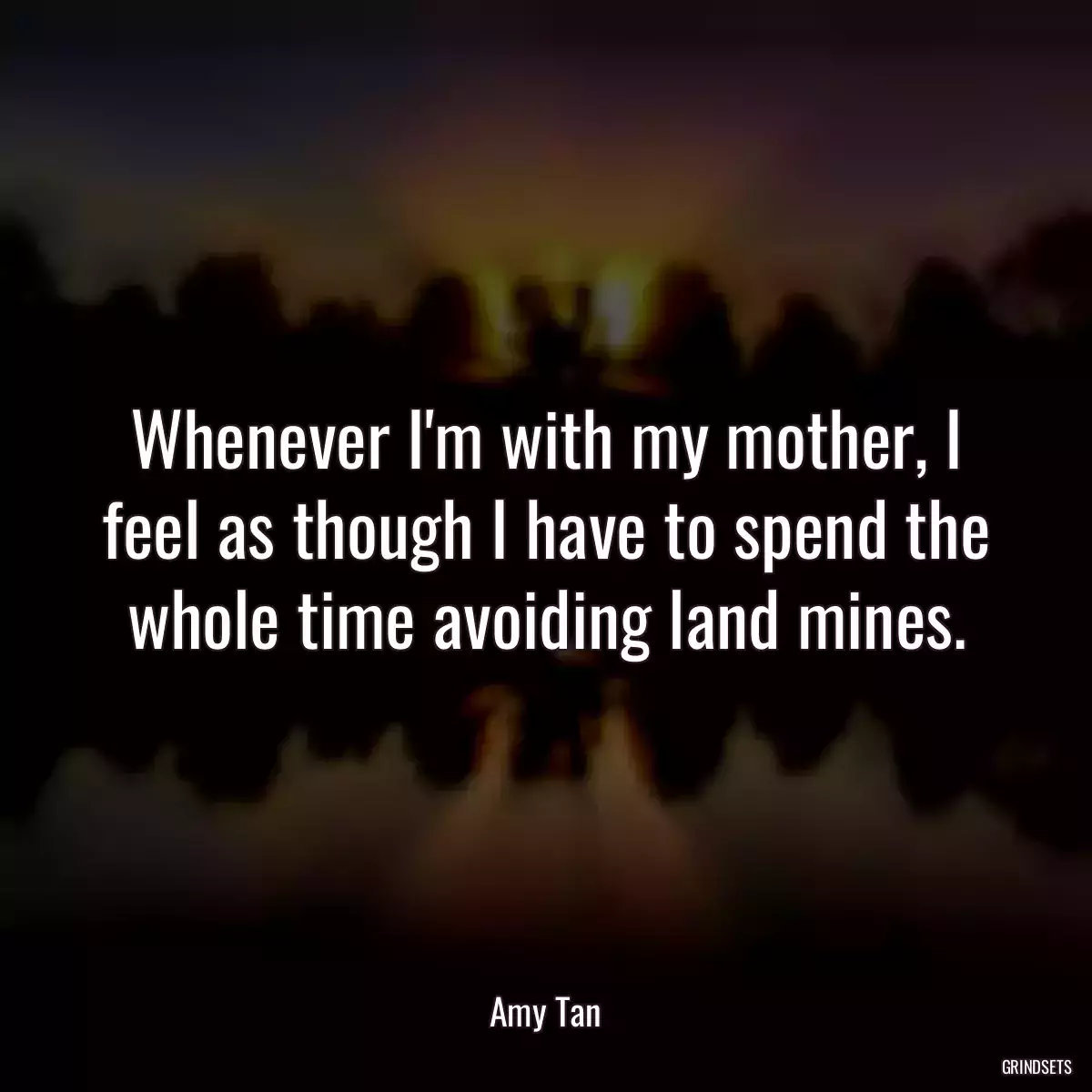 Whenever I\'m with my mother, I feel as though I have to spend the whole time avoiding land mines.