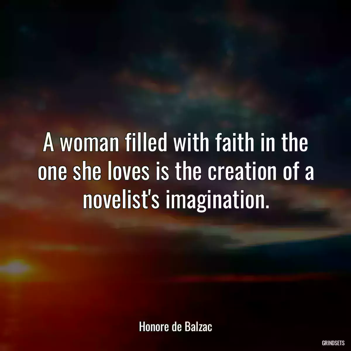 A woman filled with faith in the one she loves is the creation of a novelist\'s imagination.