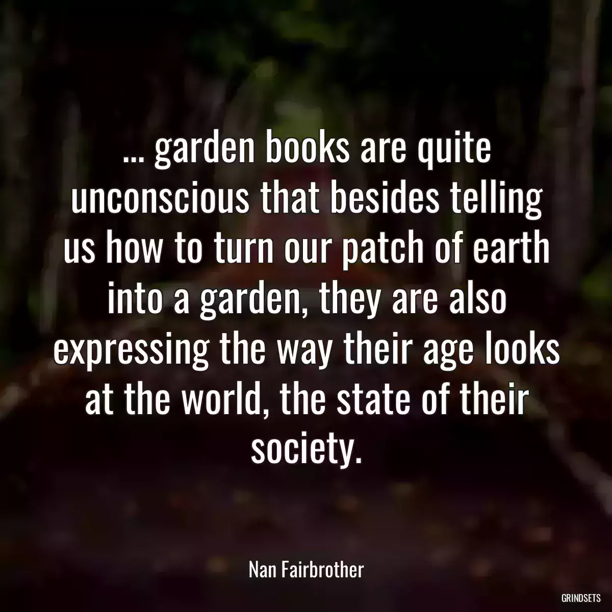 ... garden books are quite unconscious that besides telling us how to turn our patch of earth into a garden, they are also expressing the way their age looks at the world, the state of their society.