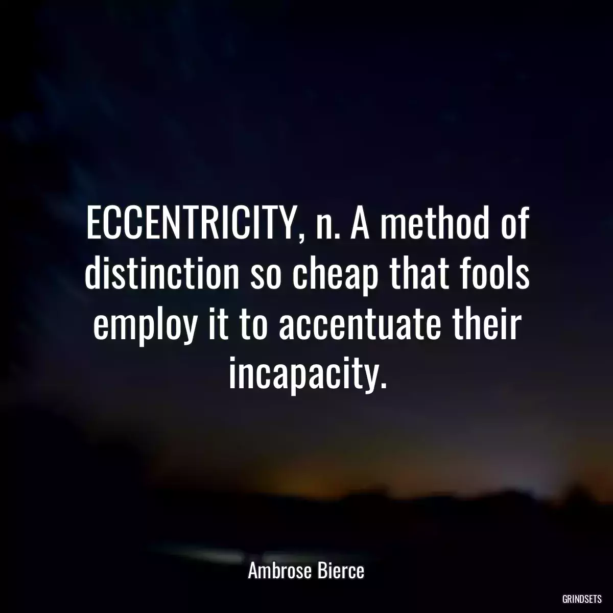 ECCENTRICITY, n. A method of distinction so cheap that fools employ it to accentuate their incapacity.