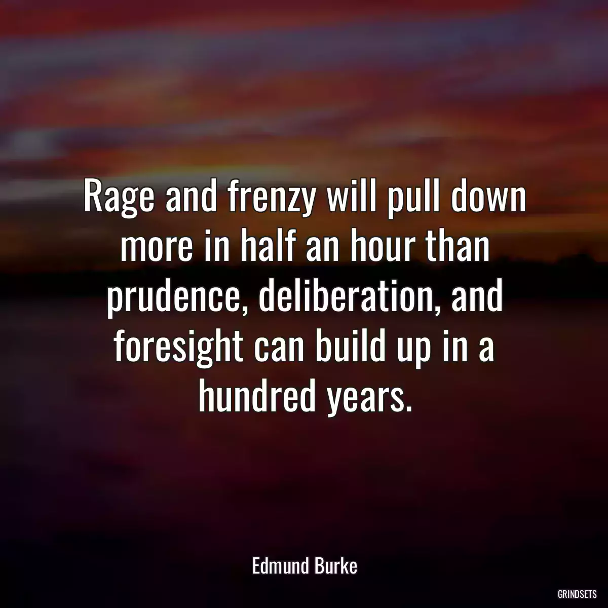 Rage and frenzy will pull down more in half an hour than prudence, deliberation, and foresight can build up in a hundred years.