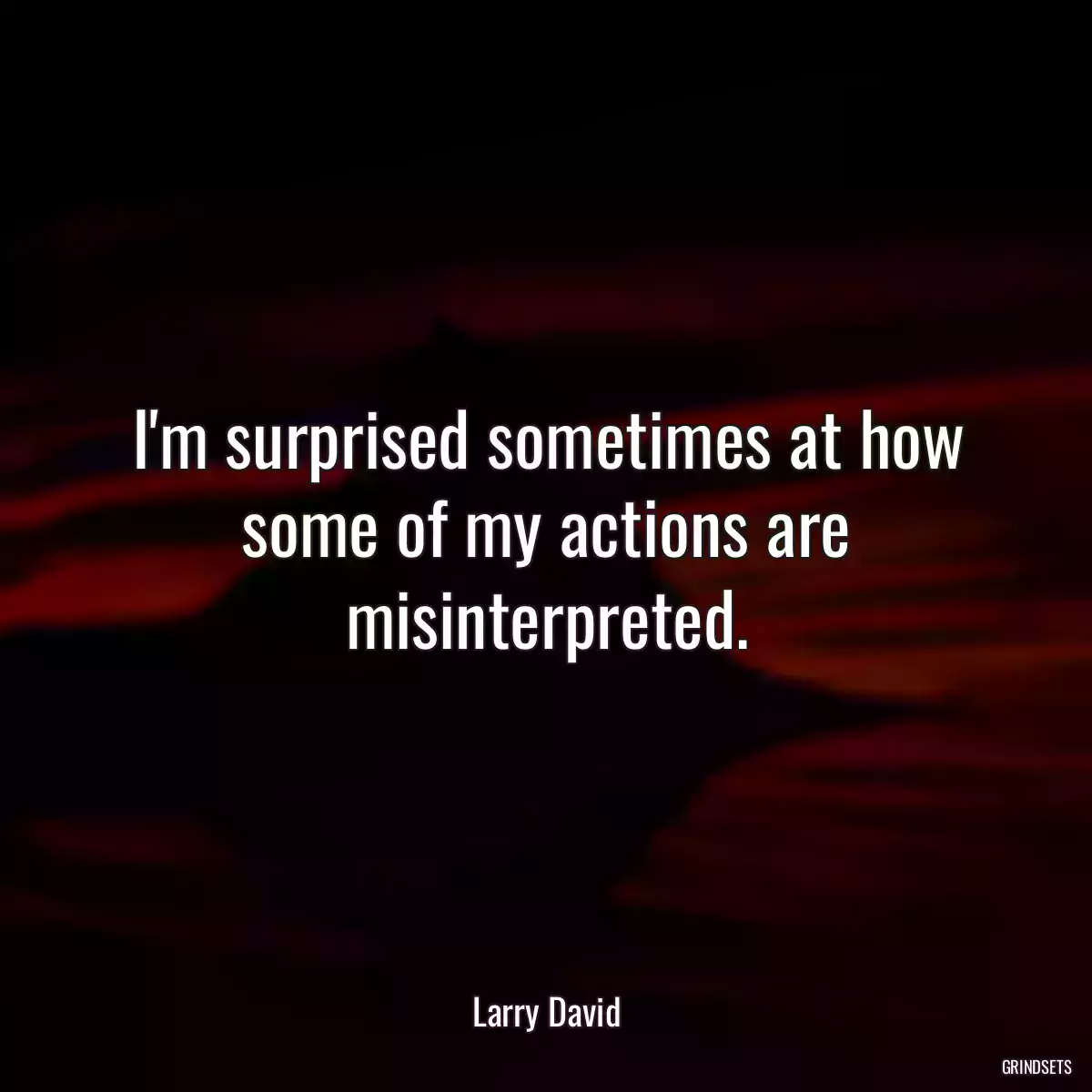 I\'m surprised sometimes at how some of my actions are misinterpreted.