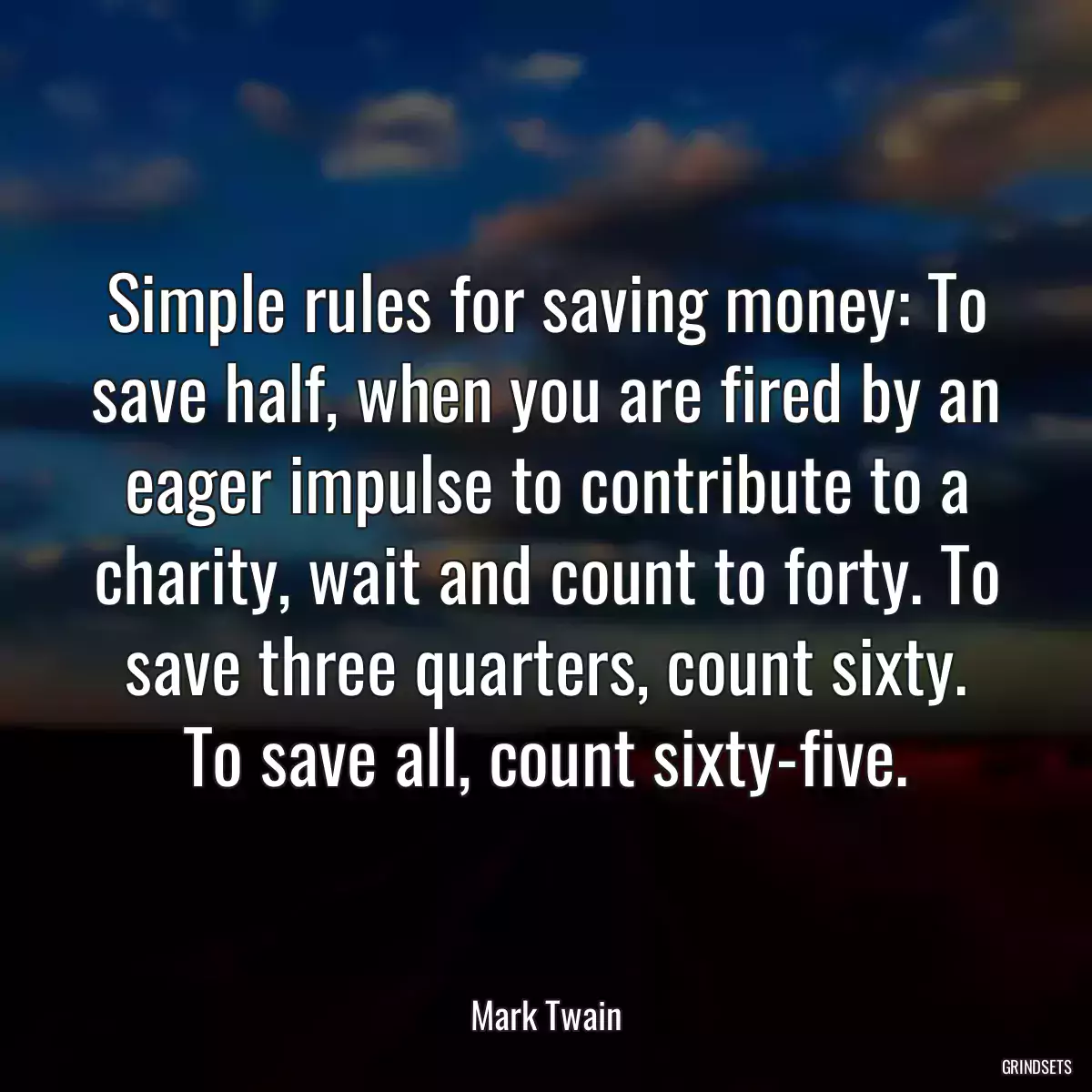 Simple rules for saving money: To save half, when you are fired by an eager impulse to contribute to a charity, wait and count to forty. To save three quarters, count sixty. To save all, count sixty-five.