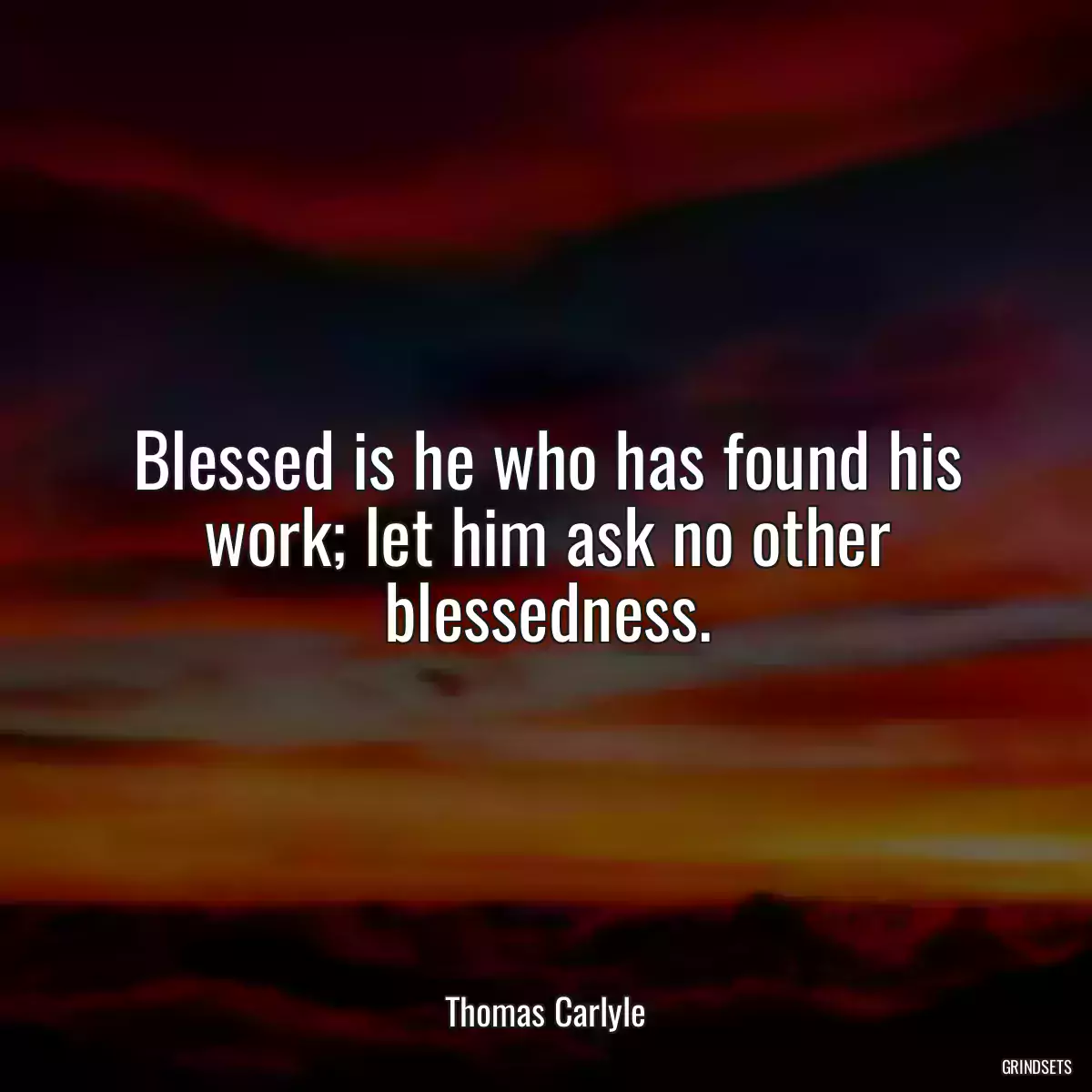 Blessed is he who has found his work; let him ask no other blessedness.