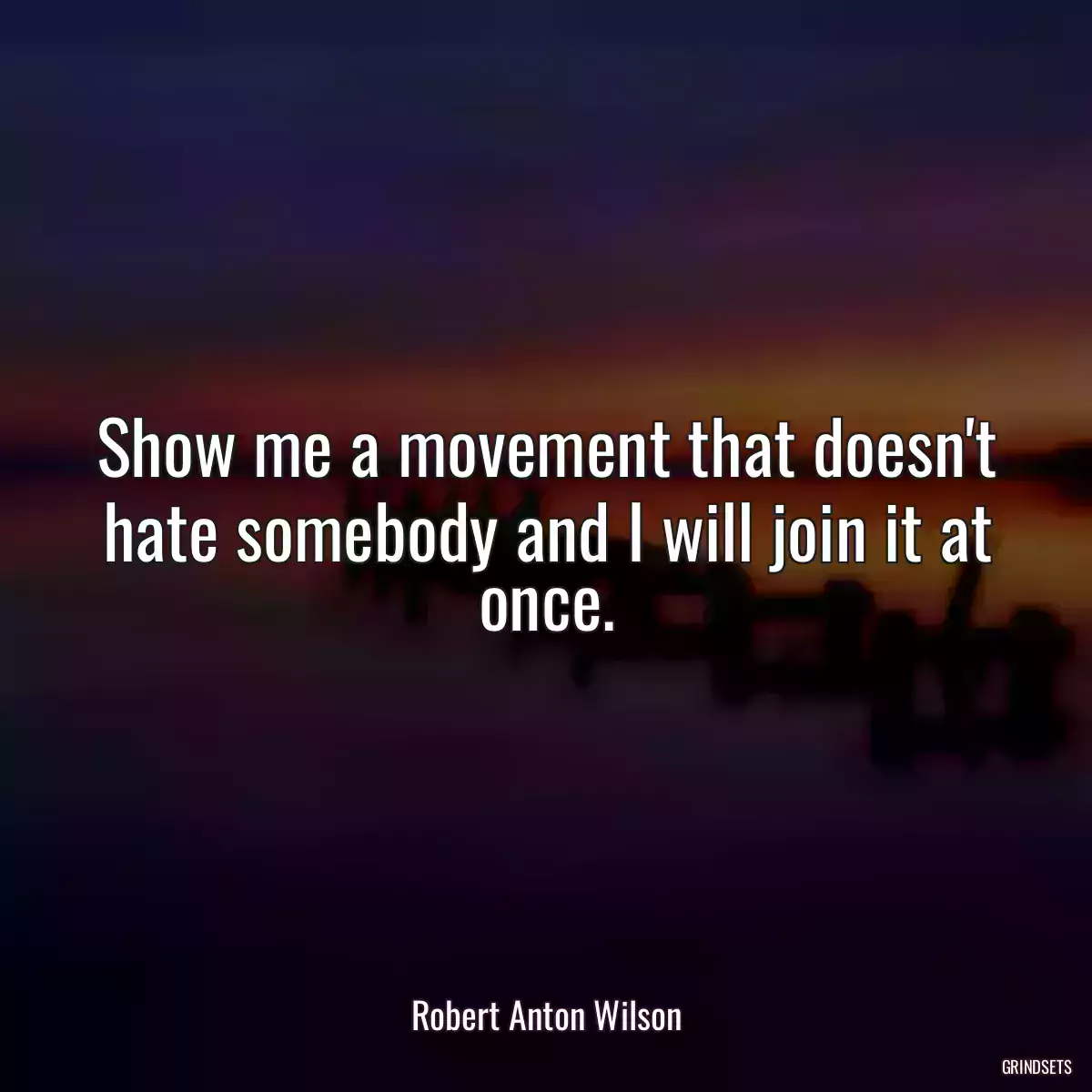 Show me a movement that doesn\'t hate somebody and I will join it at once.