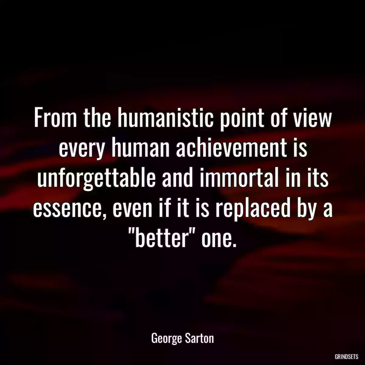 From the humanistic point of view every human achievement is unforgettable and immortal in its essence, even if it is replaced by a \