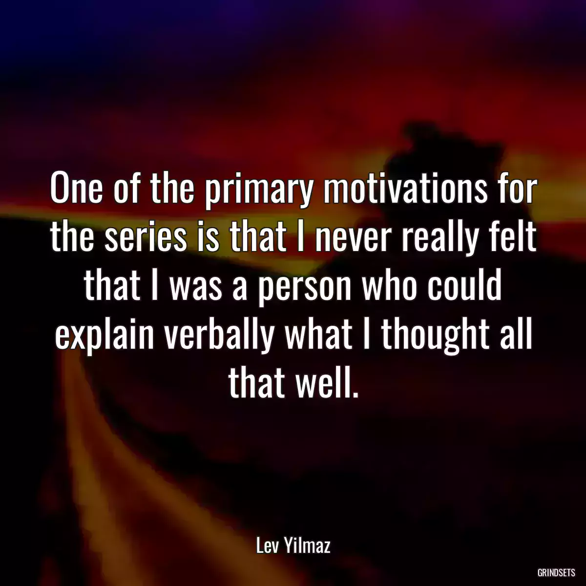 One of the primary motivations for the series is that I never really felt that I was a person who could explain verbally what I thought all that well.