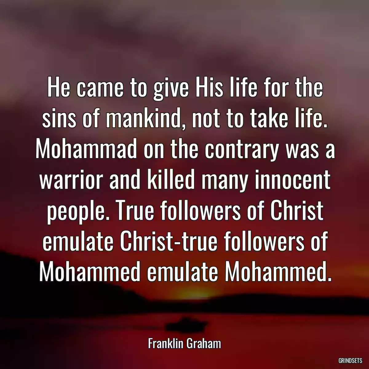 He came to give His life for the sins of mankind, not to take life. Mohammad on the contrary was a warrior and killed many innocent people. True followers of Christ emulate Christ-true followers of Mohammed emulate Mohammed.