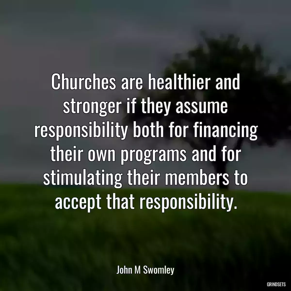 Churches are healthier and stronger if they assume responsibility both for financing their own programs and for stimulating their members to accept that responsibility.