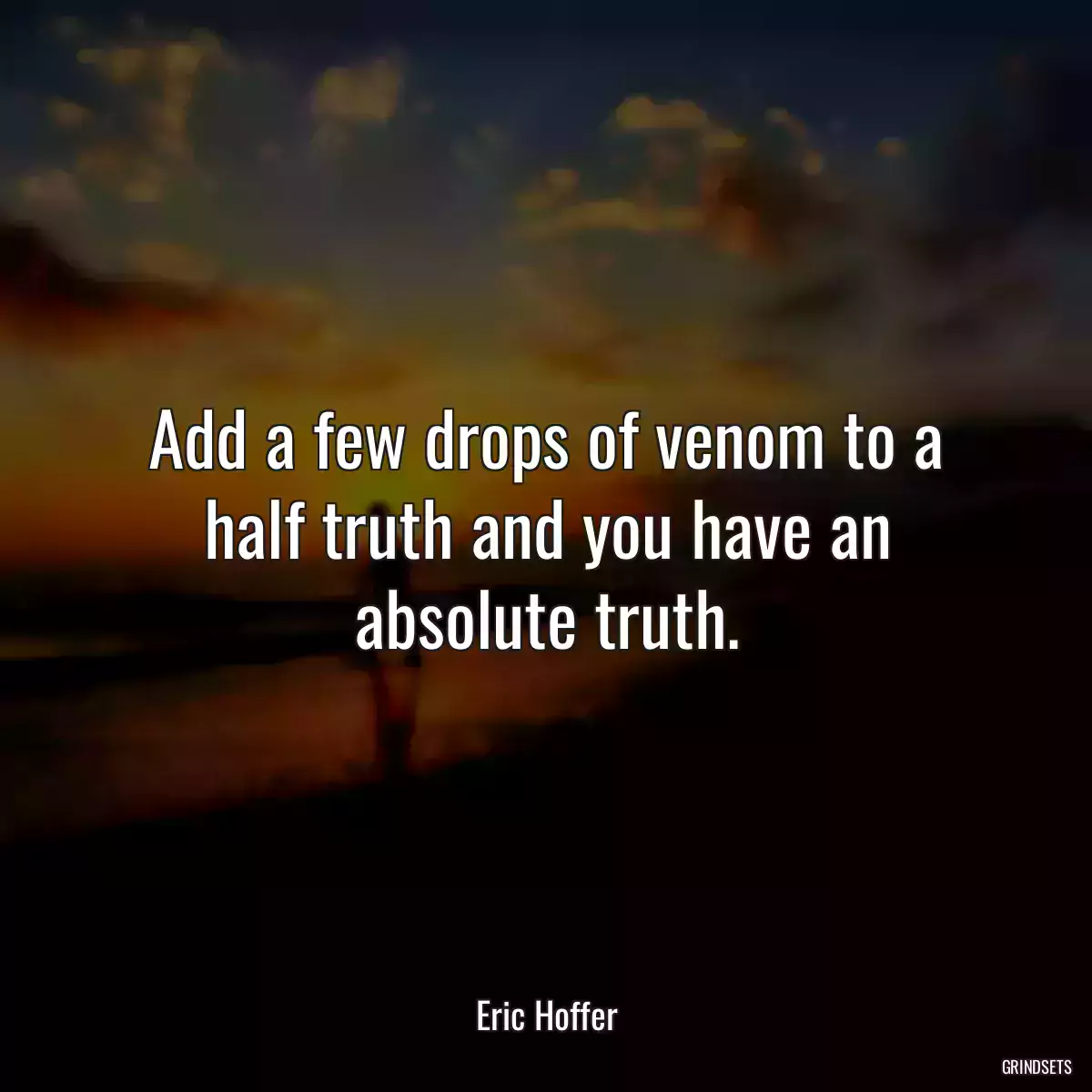 Add a few drops of venom to a half truth and you have an absolute truth.