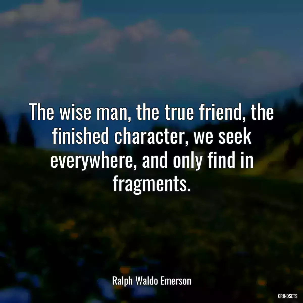 The wise man, the true friend, the finished character, we seek everywhere, and only find in fragments.