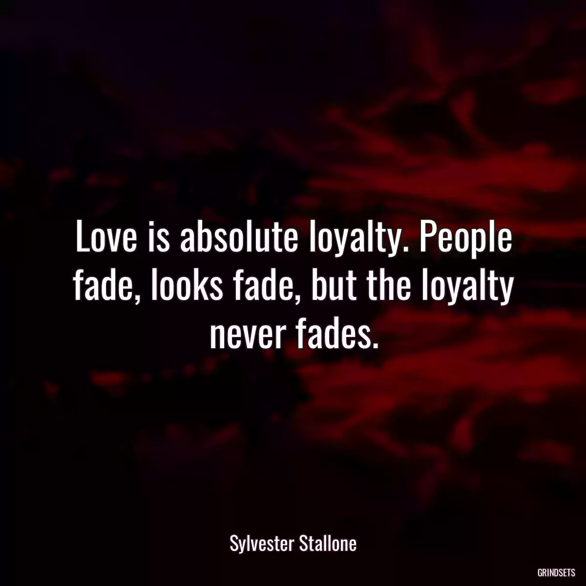 Love is absolute loyalty. People fade, looks fade, but the loyalty never fades.