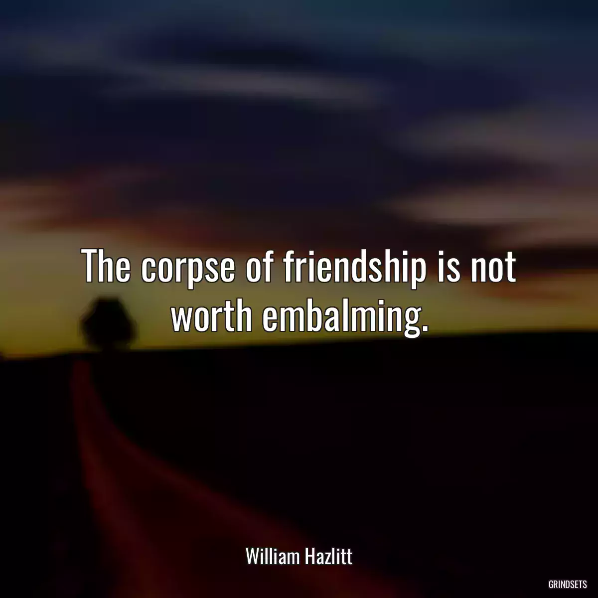 The corpse of friendship is not worth embalming.