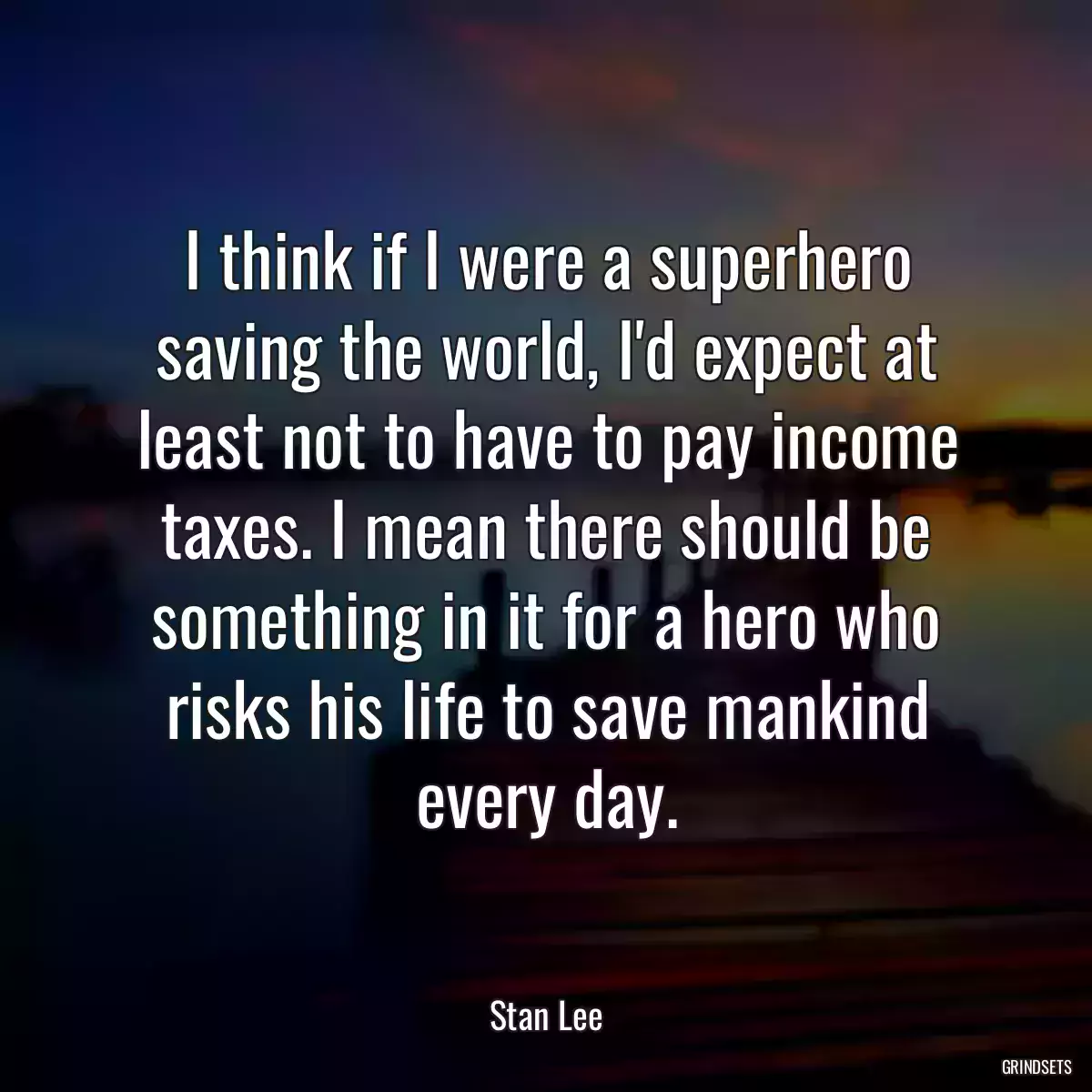 I think if I were a superhero saving the world, I\'d expect at least not to have to pay income taxes. I mean there should be something in it for a hero who risks his life to save mankind every day.