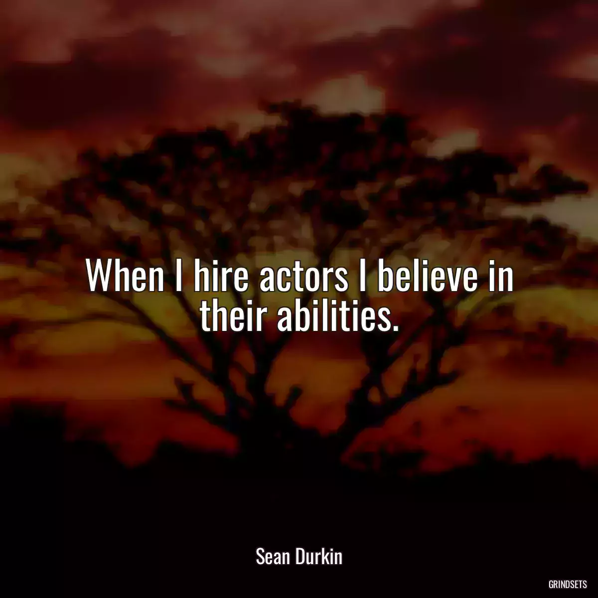 When I hire actors I believe in their abilities.