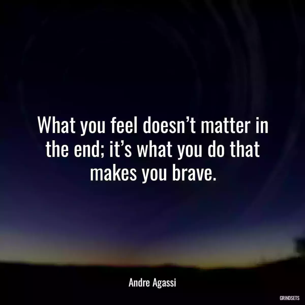 What you feel doesn’t matter in the end; it’s what you do that makes you brave.