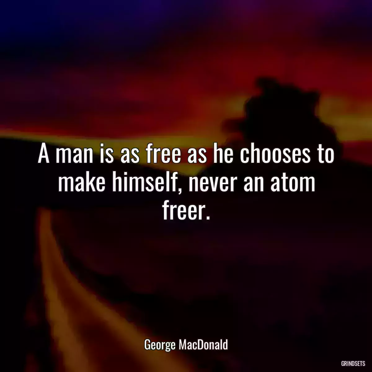 A man is as free as he chooses to make himself, never an atom freer.