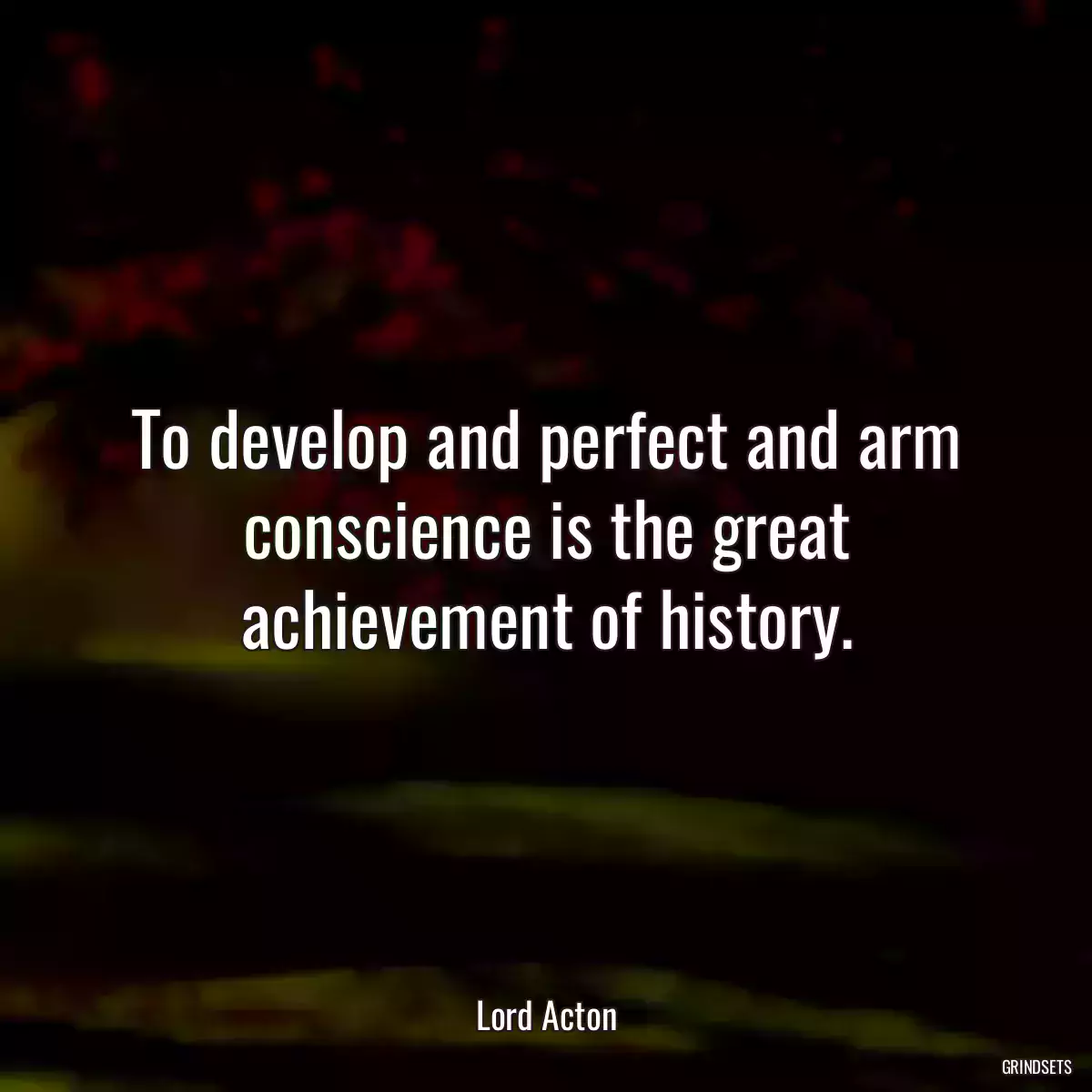 To develop and perfect and arm conscience is the great achievement of history.