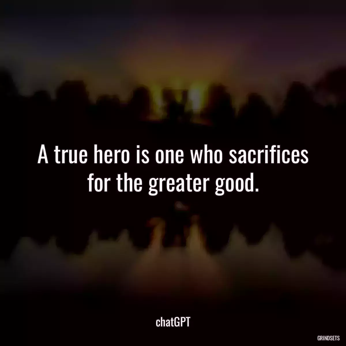 A true hero is one who sacrifices for the greater good.