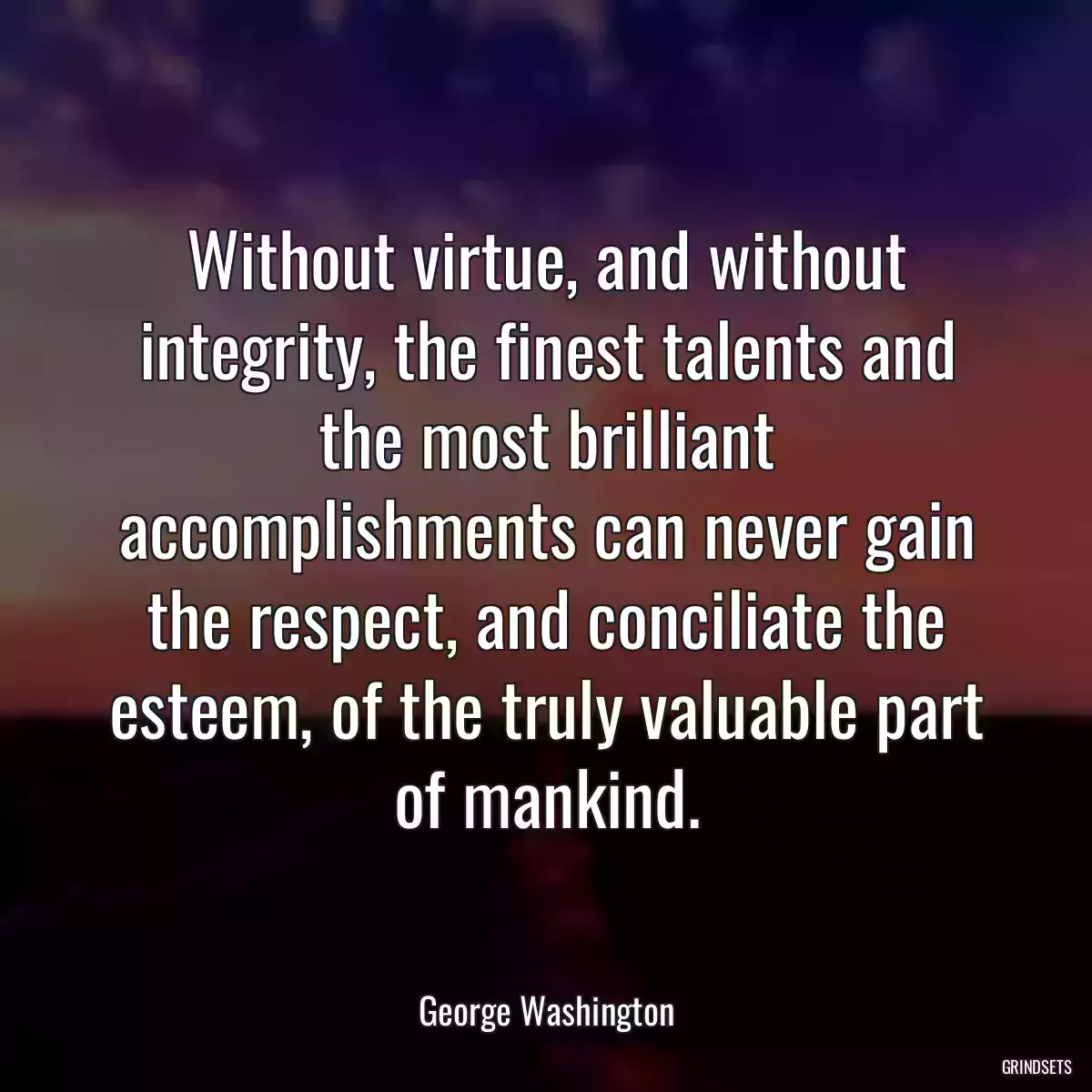 Without virtue, and without integrity, the finest talents and the most brilliant accomplishments can never gain the respect, and conciliate the esteem, of the truly valuable part of mankind.