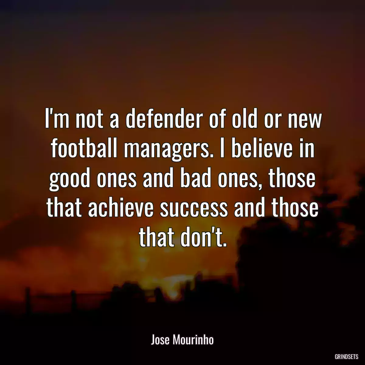 I\'m not a defender of old or new football managers. I believe in good ones and bad ones, those that achieve success and those that don\'t.