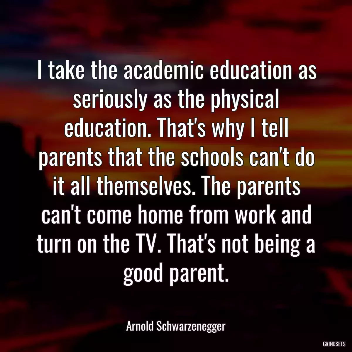 I take the academic education as seriously as the physical education. That\'s why I tell parents that the schools can\'t do it all themselves. The parents can\'t come home from work and turn on the TV. That\'s not being a good parent.