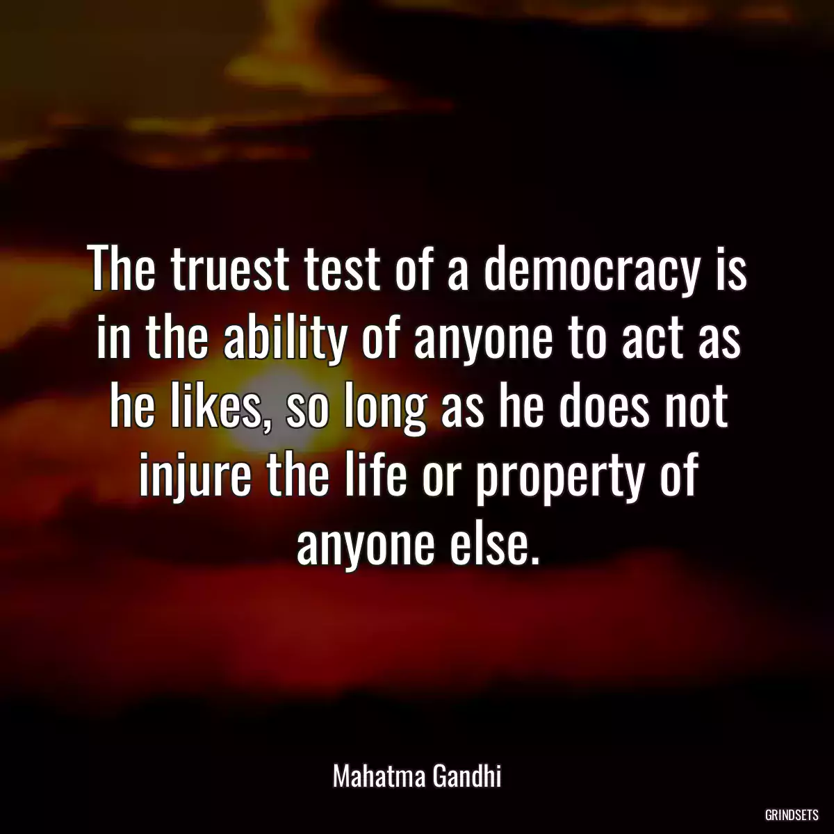 The truest test of a democracy is in the ability of anyone to act as he likes, so long as he does not injure the life or property of anyone else.
