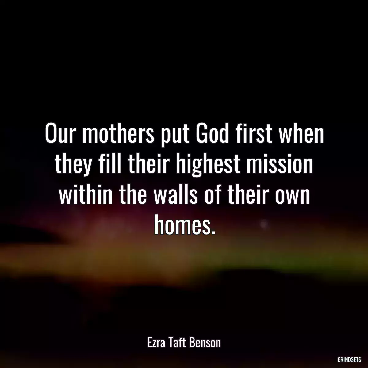 Our mothers put God first when they fill their highest mission within the walls of their own homes.