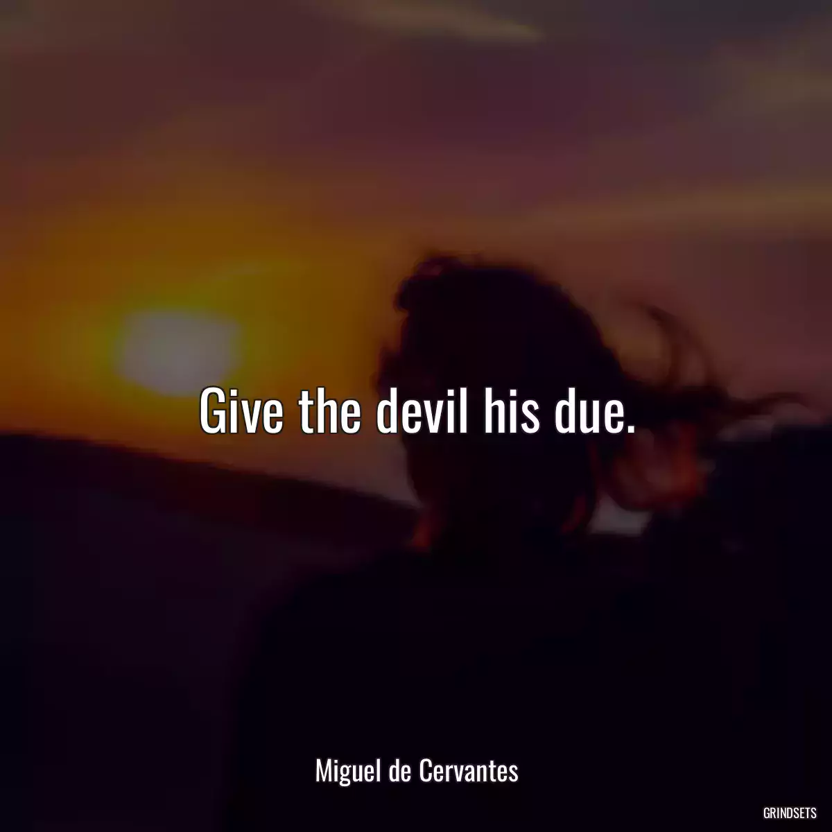 Give the devil his due.