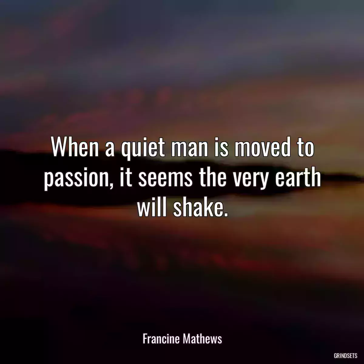 When a quiet man is moved to passion, it seems the very earth will shake.