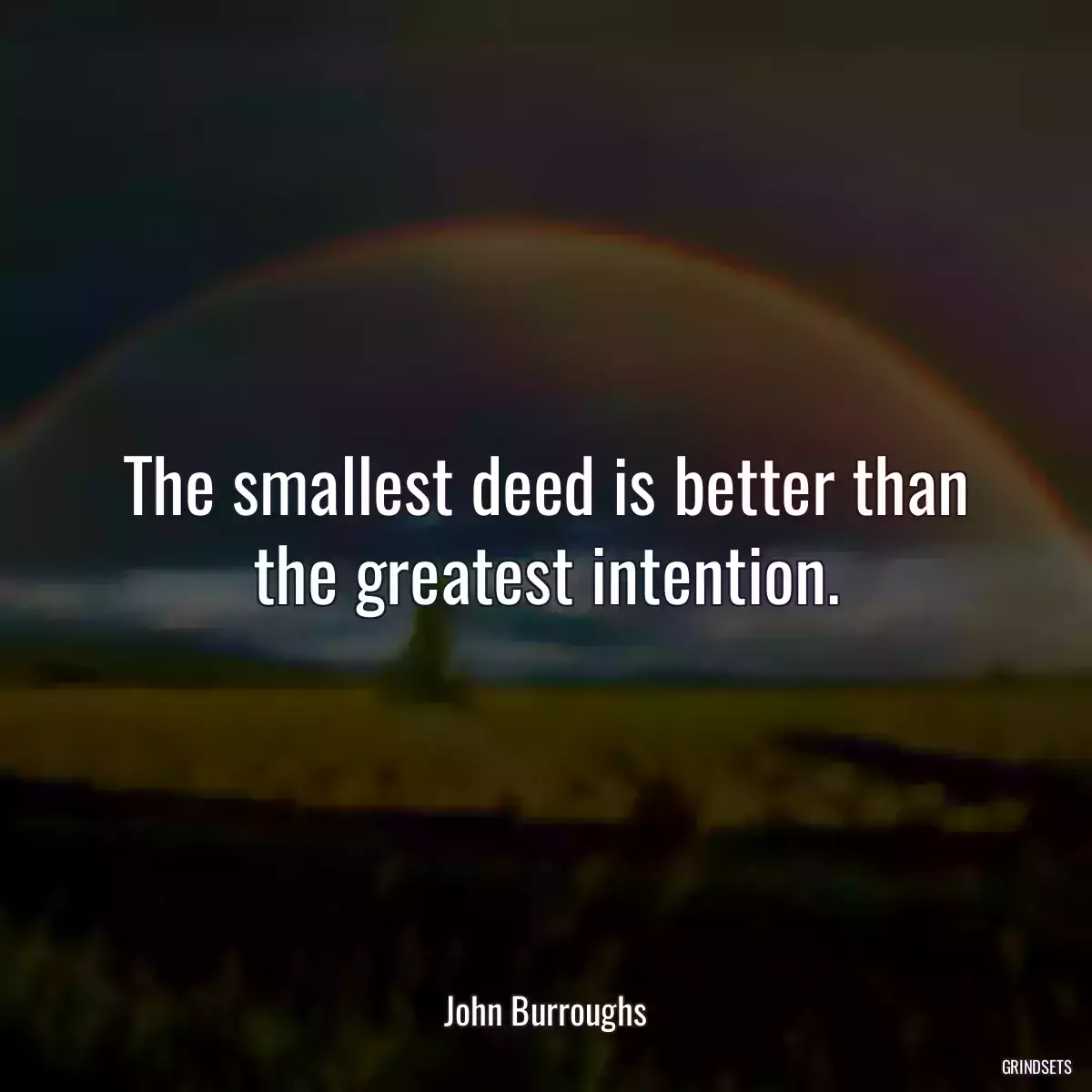 The smallest deed is better than the greatest intention.